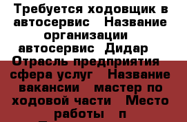 Требуется ходовщик в автосервис › Название организации ­ автосервис “Дидар“ › Отрасль предприятия ­ сфера услуг › Название вакансии ­ мастер по ходовой части › Место работы ­ п.Переславское › Подчинение ­ директору › Максимальный оклад ­ 30 000 › Процент ­ 50 › База расчета процента ­ от общей суммы › Возраст от ­ 24 › Возраст до ­ 55 - Калининградская обл., Зеленоградский р-н, Переславское п. Работа » Вакансии   